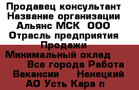 Продавец-консультант › Название организации ­ Альянс-МСК, ООО › Отрасль предприятия ­ Продажи › Минимальный оклад ­ 25 000 - Все города Работа » Вакансии   . Ненецкий АО,Усть-Кара п.